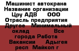 Машинист автокрана › Название организации ­ Цру АДВ777, ООО › Отрасль предприятия ­ Другое › Минимальный оклад ­ 55 000 - Все города Работа » Вакансии   . Адыгея респ.,Майкоп г.